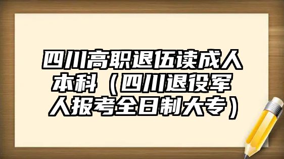 四川高職退伍讀成人本科（四川退役軍人報(bào)考全日制大專）