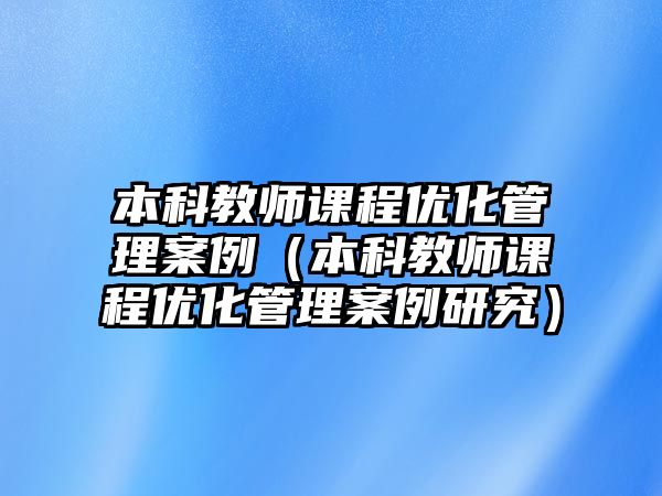 本科教師課程優(yōu)化管理案例（本科教師課程優(yōu)化管理案例研究）