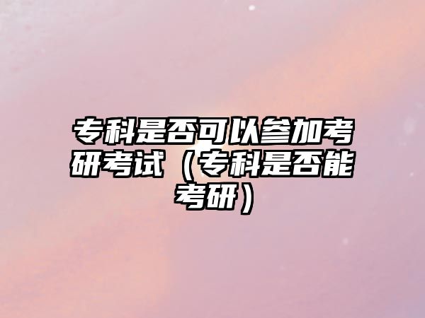 專科是否可以參加考研考試（專科是否能考研）