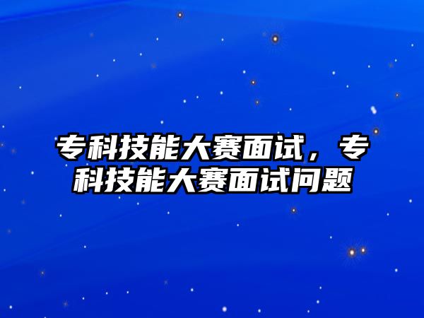 專科技能大賽面試，專科技能大賽面試問(wèn)題