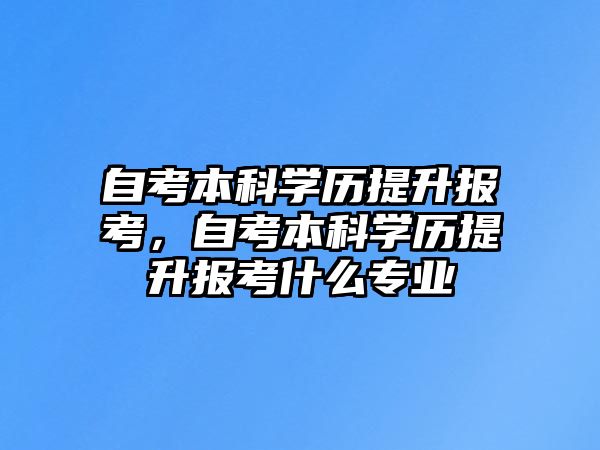 自考本科學歷提升報考，自考本科學歷提升報考什么專業(yè)