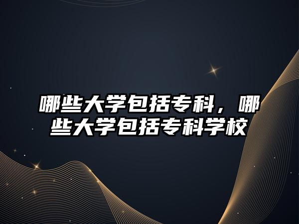 哪些大學(xué)包括專科，哪些大學(xué)包括專科學(xué)校