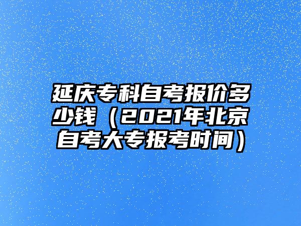 延慶專科自考報價多少錢（2021年北京自考大專報考時間）