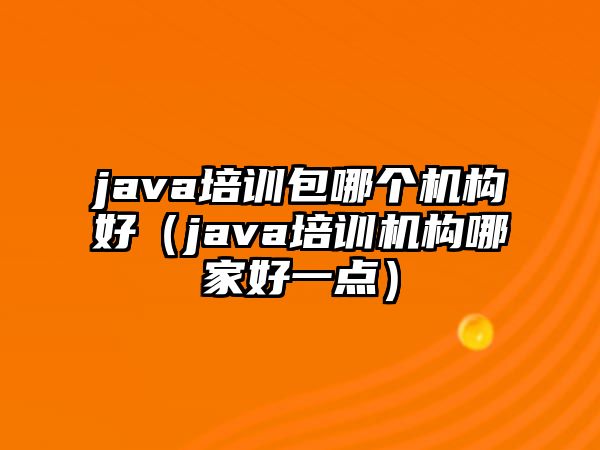 java培訓(xùn)包哪個機(jī)構(gòu)好（java培訓(xùn)機(jī)構(gòu)哪家好一點(diǎn)）