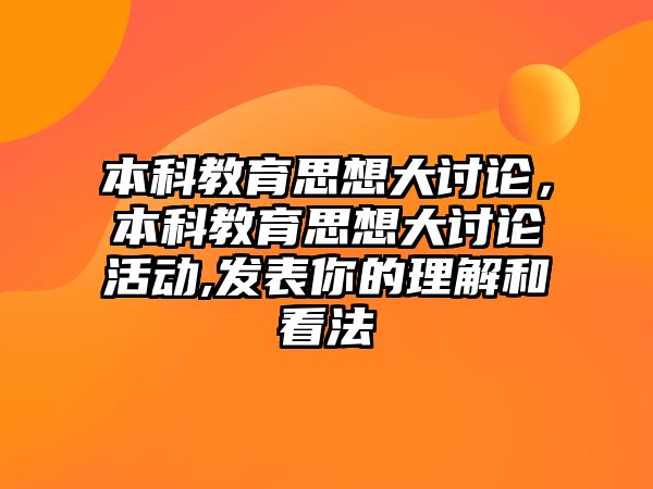 本科教育思想大討論，本科教育思想大討論活動,發(fā)表你的理解和看法