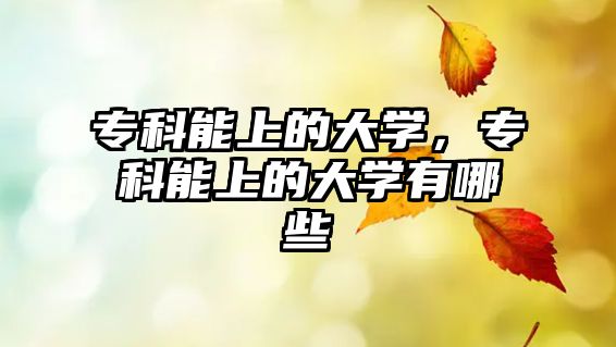 專科能上的大學(xué)，專科能上的大學(xué)有哪些