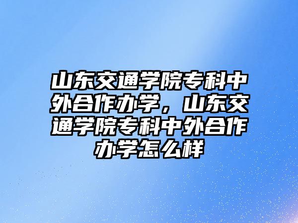 山東交通學(xué)院專科中外合作辦學(xué)，山東交通學(xué)院專科中外合作辦學(xué)怎么樣