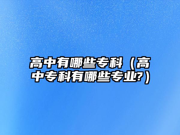 高中有哪些專科（高中專科有哪些專業(yè)?）