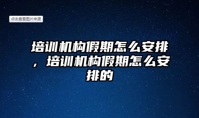 培訓(xùn)機(jī)構(gòu)假期怎么安排，培訓(xùn)機(jī)構(gòu)假期怎么安排的