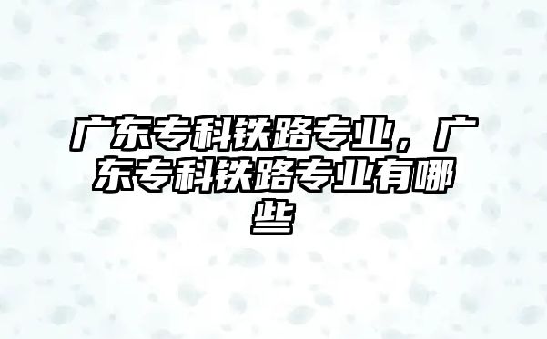 廣東專科鐵路專業(yè)，廣東專科鐵路專業(yè)有哪些