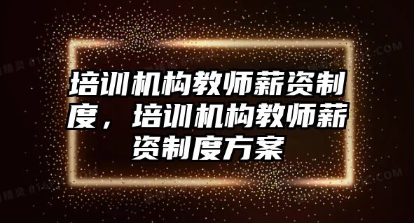 培訓機構(gòu)教師薪資制度，培訓機構(gòu)教師薪資制度方案