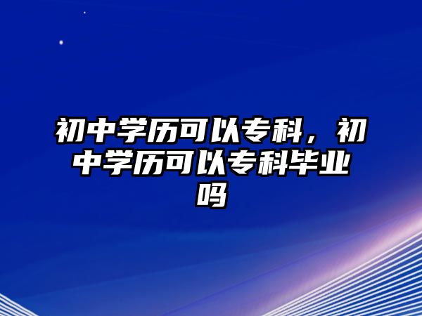 初中學歷可以專科，初中學歷可以專科畢業(yè)嗎