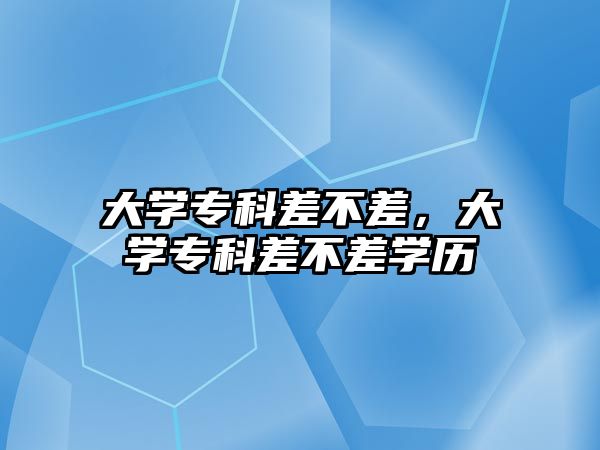 大學(xué)專科差不差，大學(xué)專科差不差學(xué)歷