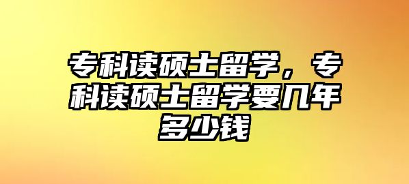 專科讀碩士留學(xué)，專科讀碩士留學(xué)要幾年多少錢