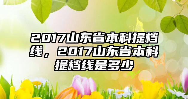 2017山東省本科提檔線，2017山東省本科提檔線是多少