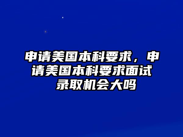 申請美國本科要求，申請美國本科要求面試 錄取機會大嗎