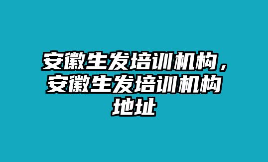 安徽生發(fā)培訓(xùn)機(jī)構(gòu)，安徽生發(fā)培訓(xùn)機(jī)構(gòu)地址