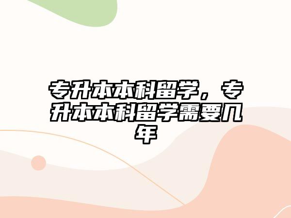 專升本本科留學(xué)，專升本本科留學(xué)需要幾年