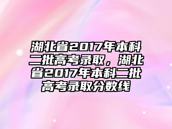 湖北省2017年本科二批高考錄取，湖北省2017年本科二批高考錄取分數(shù)線