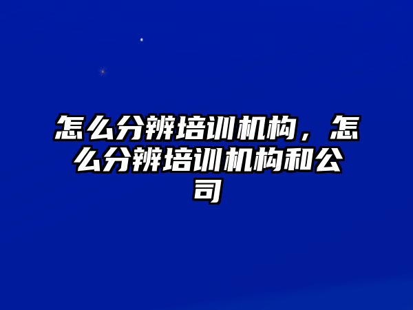 怎么分辨培訓機構，怎么分辨培訓機構和公司