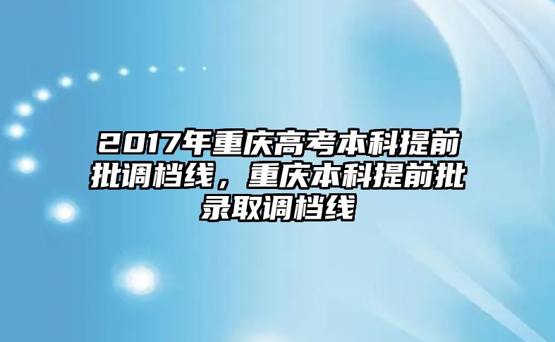 2017年重慶高考本科提前批調(diào)檔線，重慶本科提前批錄取調(diào)檔線