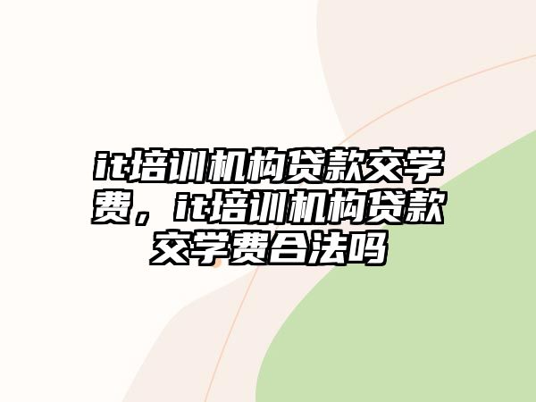 it培訓(xùn)機(jī)構(gòu)貸款交學(xué)費(fèi)，it培訓(xùn)機(jī)構(gòu)貸款交學(xué)費(fèi)合法嗎