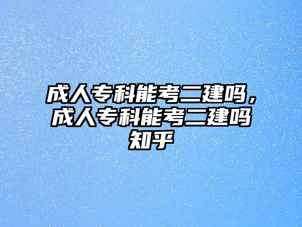 成人專科能考二建嗎，成人專科能考二建嗎知乎