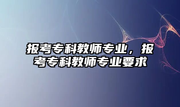 報(bào)考專科教師專業(yè)，報(bào)考專科教師專業(yè)要求