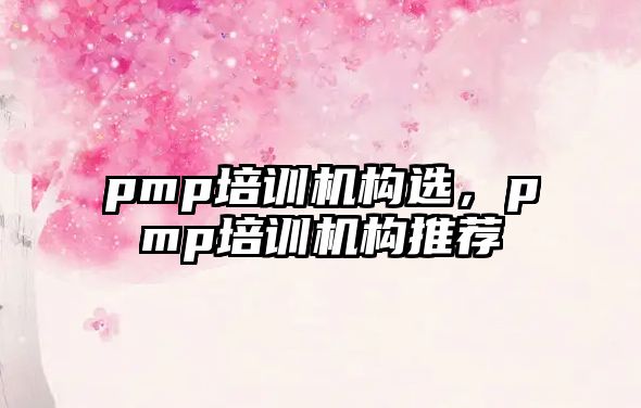 pmp培訓機構(gòu)選，pmp培訓機構(gòu)推薦