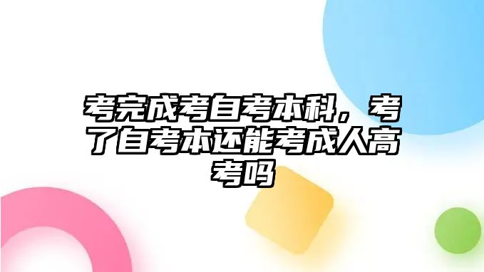 考完成考自考本科，考了自考本還能考成人高考嗎