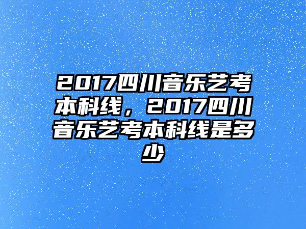 2017四川音樂藝考本科線，2017四川音樂藝考本科線是多少