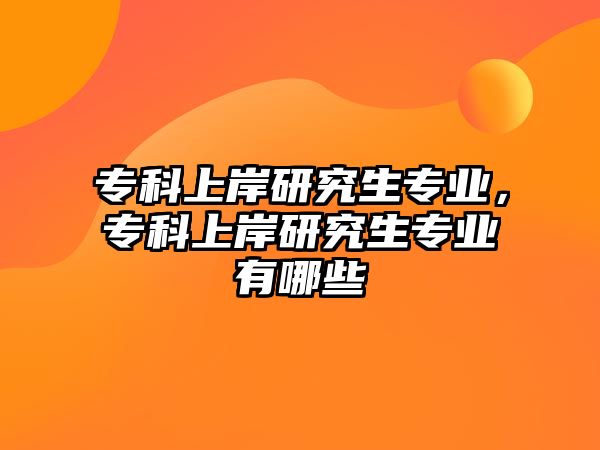 專科上岸研究生專業(yè)，專科上岸研究生專業(yè)有哪些