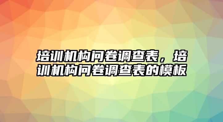 培訓(xùn)機構(gòu)問卷調(diào)查表，培訓(xùn)機構(gòu)問卷調(diào)查表的模板