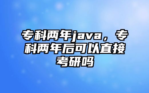 專科兩年java，專科兩年后可以直接考研嗎