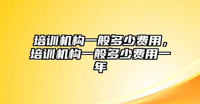 培訓(xùn)機(jī)構(gòu)一般多少費(fèi)用，培訓(xùn)機(jī)構(gòu)一般多少費(fèi)用一年