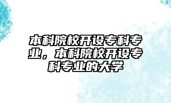 本科院校開設(shè)專科專業(yè)，本科院校開設(shè)專科專業(yè)的大學(xué)