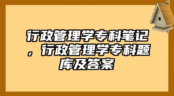 行政管理學(xué)專科筆記，行政管理學(xué)專科題庫及答案