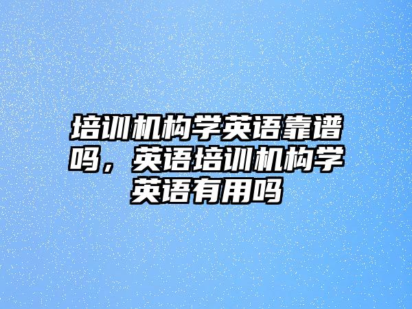 培訓(xùn)機構(gòu)學(xué)英語靠譜嗎，英語培訓(xùn)機構(gòu)學(xué)英語有用嗎