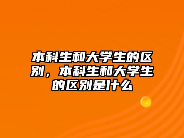 本科生和大學(xué)生的區(qū)別，本科生和大學(xué)生的區(qū)別是什么