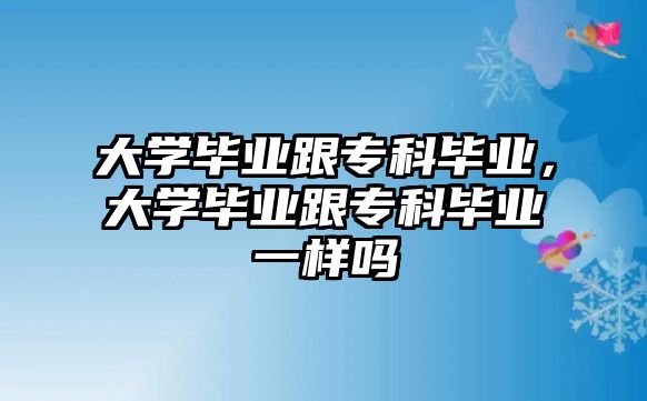 大學(xué)畢業(yè)跟專科畢業(yè)，大學(xué)畢業(yè)跟專科畢業(yè)一樣嗎