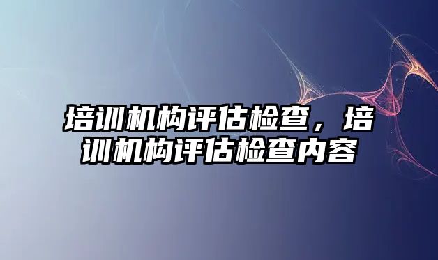 培訓機構(gòu)評估檢查，培訓機構(gòu)評估檢查內(nèi)容