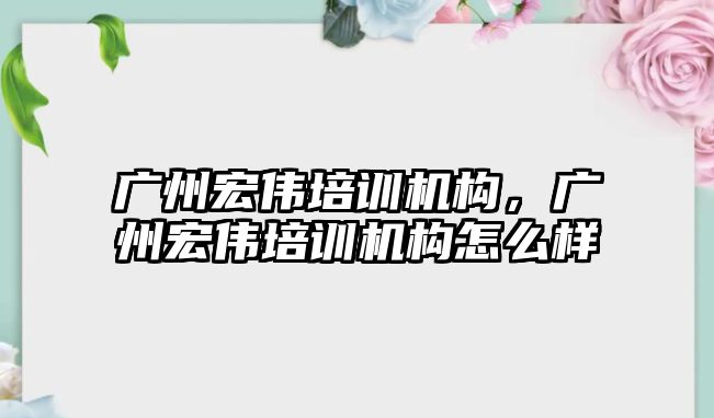 廣州宏偉培訓機構(gòu)，廣州宏偉培訓機構(gòu)怎么樣