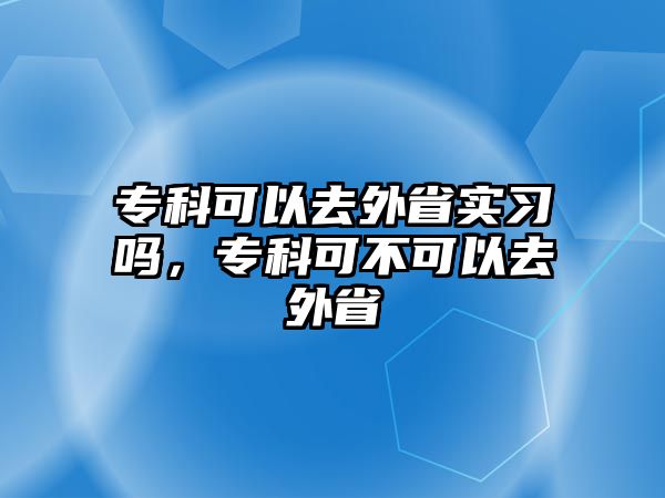 專科可以去外省實(shí)習(xí)嗎，專科可不可以去外省