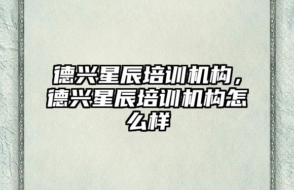 德興星辰培訓機構，德興星辰培訓機構怎么樣