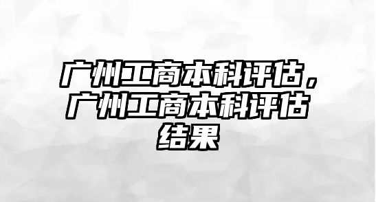 廣州工商本科評(píng)估，廣州工商本科評(píng)估結(jié)果