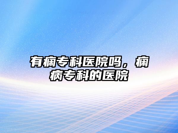 有癇專科醫(yī)院嗎，癇病專科的醫(yī)院