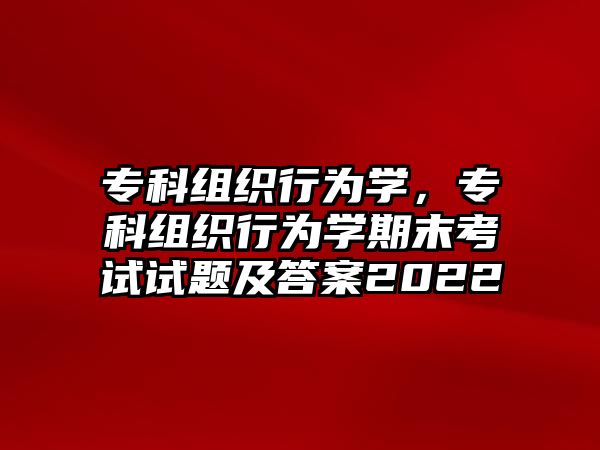 專科組織行為學(xué)，專科組織行為學(xué)期末考試試題及答案2022