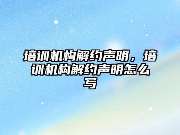 培訓機構解約聲明，培訓機構解約聲明怎么寫