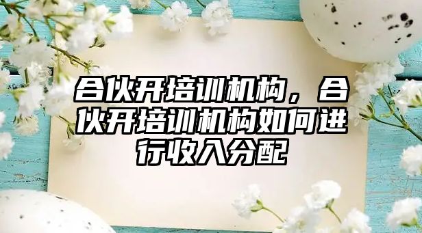 合伙開培訓機構，合伙開培訓機構如何進行收入分配