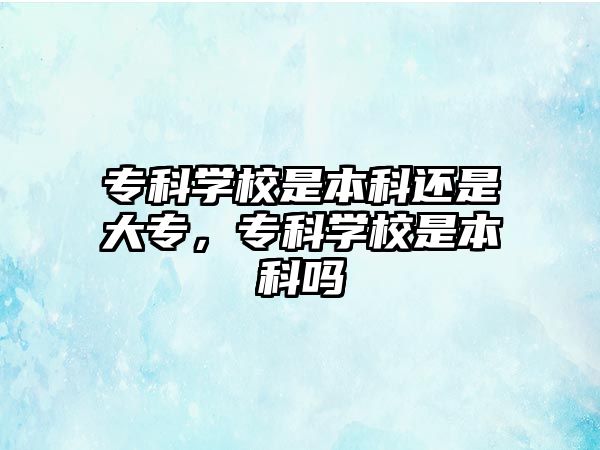 專科學(xué)校是本科還是大專，專科學(xué)校是本科嗎